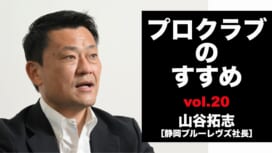 【連載】プロクラブのすすめ⑳ 山谷拓志社長[静岡ブルーレヴズ]　ホストスタジアムを持つ価値。