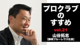 【連載】プロクラブのすすめ㉑ 山谷拓志社長[静岡ブルーレヴズ]　なりたい姿から逆算できる…